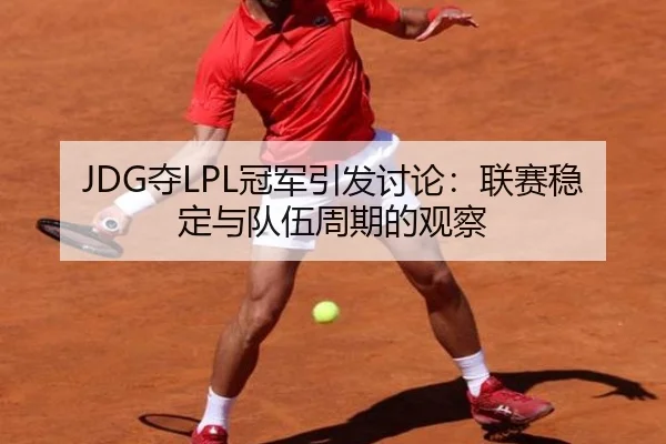 JDG夺LPL冠军引发讨论：联赛稳定与队伍周期的观察