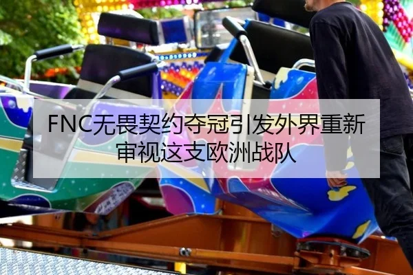 FNC无畏契约夺冠引发外界重新审视这支欧洲战队